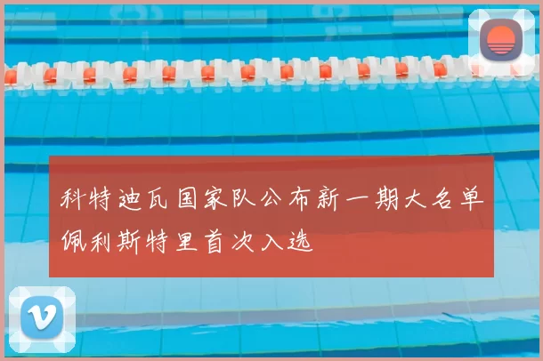 科特迪瓦国家队公布新一期大名单佩利斯特里首次入选