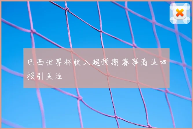 巴西世界杯收入超预期 赛事商业回报引关注