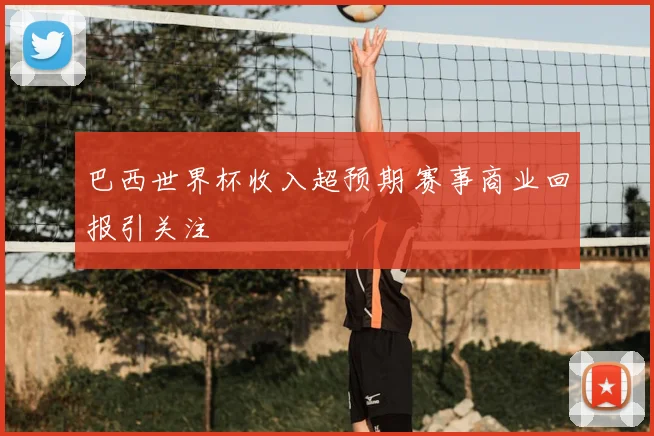 巴西世界杯收入超预期 赛事商业回报引关注