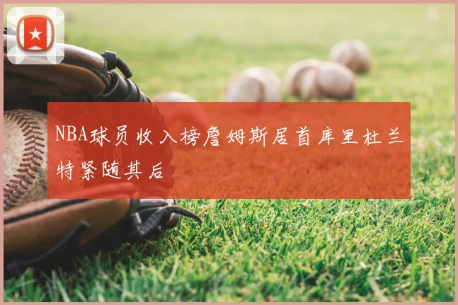 NBA球员收入榜詹姆斯居首库里杜兰特紧随其后