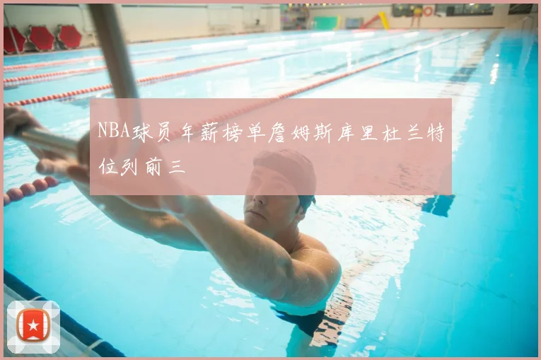 NBA球员年薪榜单詹姆斯库里杜兰特位列前三