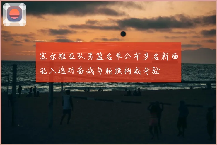 塞尔维亚队男篮名单公布多名新面孔入选对备战与轮换构成考验