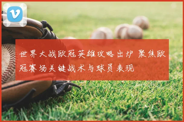 世界大战欧冠英雄攻略出炉 聚焦欧冠赛场关键战术与球员表现