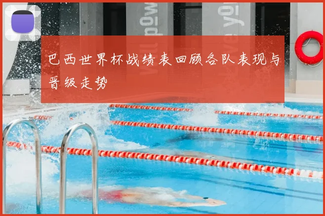巴西世界杯战绩表回顾各队表现与晋级走势
