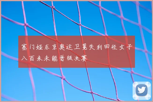 塞门娅东京奥运卫冕失利田径女子八百米未能晋级决赛