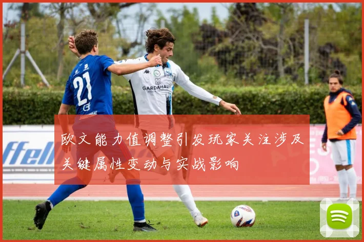 欧文能力值调整引发玩家关注涉及关键属性变动与实战影响