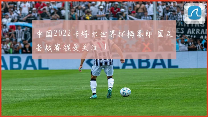 中国2022卡塔尔世界杯揭幕即 国足备战赛程受关注_1