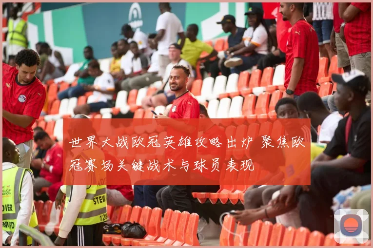 世界大战欧冠英雄攻略出炉 聚焦欧冠赛场关键战术与球员表现