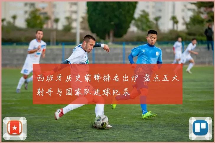 西班牙历史前锋排名出炉 盘点五大射手与国家队进球纪录