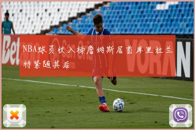 NBA球员收入榜詹姆斯居首库里杜兰特紧随其后