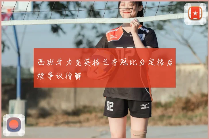 西班牙力克英格兰夺冠比分定格后续争议待解