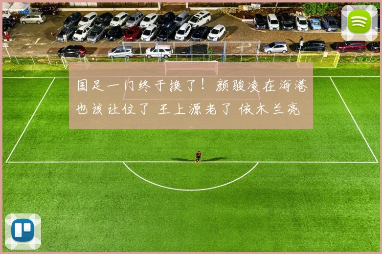 国足一门终于换了!颜骏凌在海港也该让位了 王上源老了 依木兰亮了