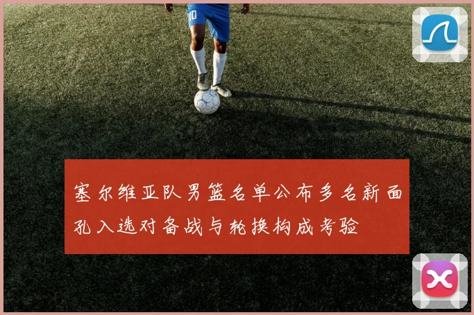 塞尔维亚队男篮名单公布多名新面孔入选对备战与轮换构成考验